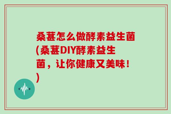 桑葚怎么做酵素益生菌(桑葚DIY酵素益生菌，让你健康又美味！)