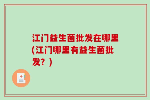 江门益生菌批发在哪里(江门哪里有益生菌批发?) 江门益生菌批发在哪里(江门哪里有益生菌批发?)