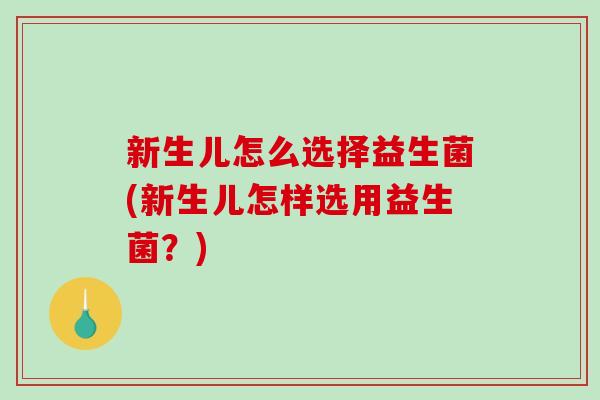 新生儿怎么选择益生菌(新生儿怎样选用益生菌？)