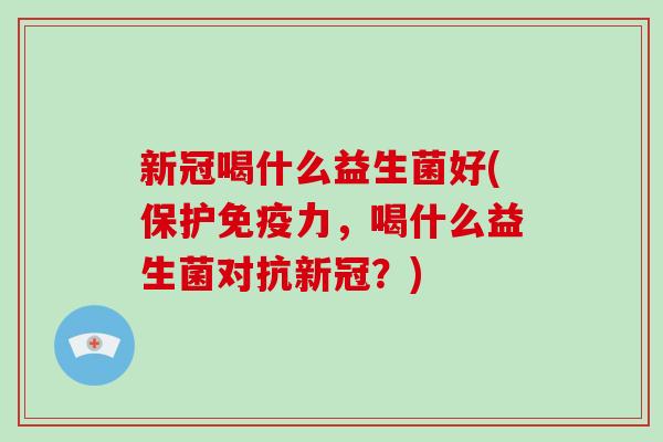新冠喝什么益生菌好(保护力，喝什么益生菌对抗新冠？)