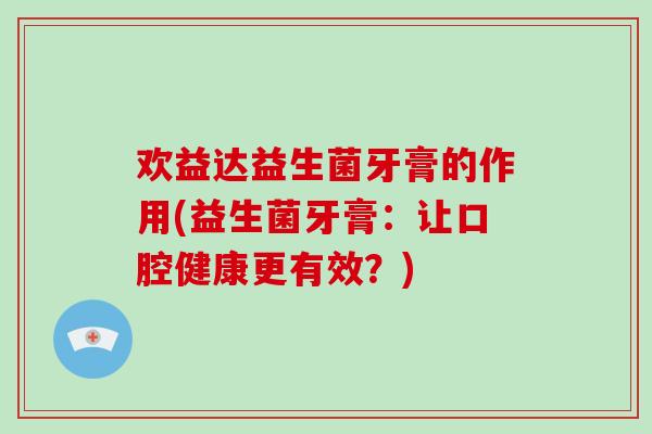欢益达益生菌牙膏的作用(益生菌牙膏：让口腔健康更有效？)
