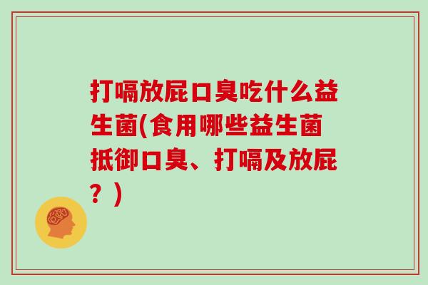 打嗝放屁口臭吃什么益生菌(食用哪些益生菌抵御口臭、打嗝及放屁？)