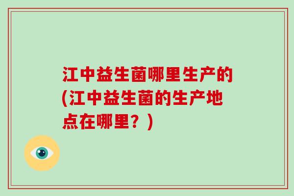 江中益生菌哪里生产的(江中益生菌的生产地点在哪里？)