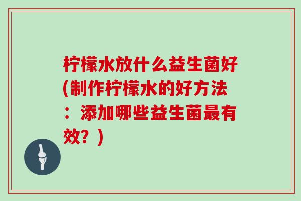 柠檬水放什么益生菌好(制作柠檬水的好方法：添加哪些益生菌最有效？)