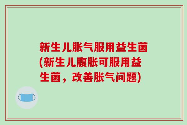新生儿服用益生菌(新生儿可服用益生菌，改善问题)