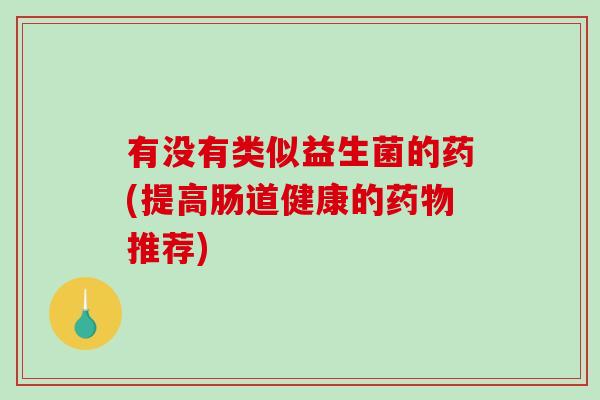 有没有类似益生菌的药(提高肠道健康的药物推荐)