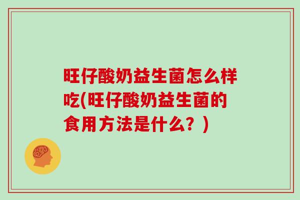旺仔酸奶益生菌怎么样吃(旺仔酸奶益生菌的食用方法是什么？)