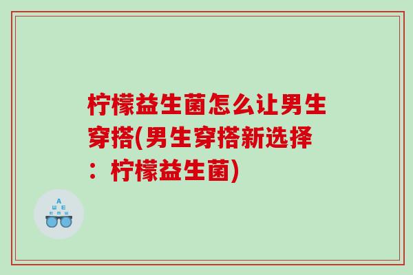 柠檬益生菌怎么让男生穿搭(男生穿搭新选择：柠檬益生菌)