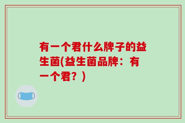 有一个君什么牌子的益生菌(益生菌品牌：有一个君？)