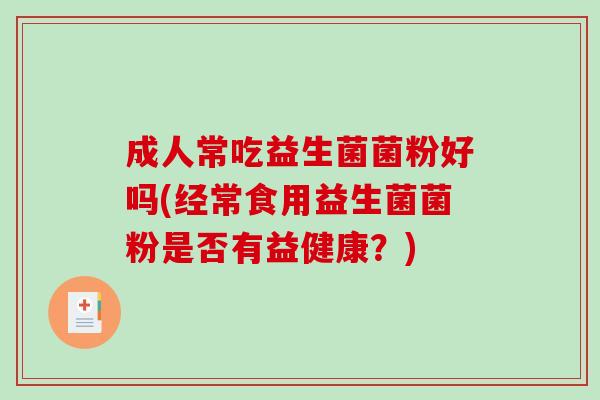 成人常吃益生菌菌粉好吗(经常食用益生菌菌粉是否有益健康？)
