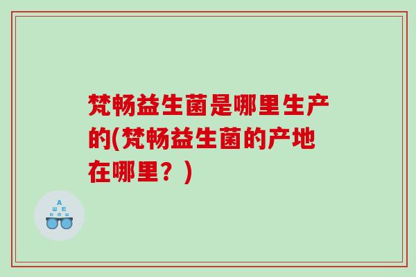 梵畅益生菌是哪里生产的(梵畅益生菌的产地在哪里？)