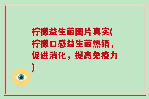柠檬益生菌图片真实(柠檬口感益生菌热销，促进消化，提高免疫力)