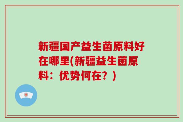 新疆国产益生菌原料好在哪里(新疆益生菌原料：优势何在？)