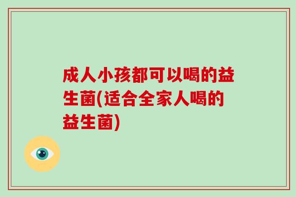 成人小孩都可以喝的益生菌(适合全家人喝的益生菌)