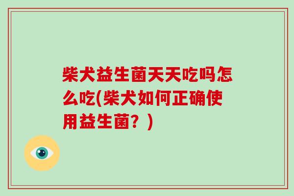 柴犬益生菌天天吃吗怎么吃(柴犬如何正确使用益生菌？)