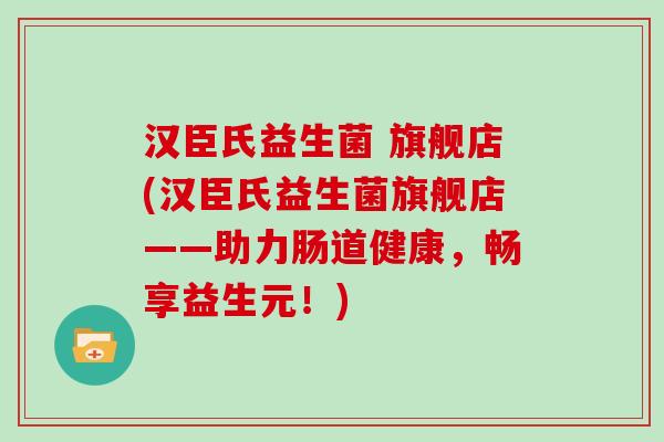 汉臣氏益生菌 旗舰店(汉臣氏益生菌旗舰店——助力肠道健康，畅享益生元！)
