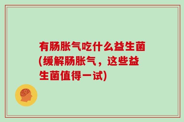 有肠胀气吃什么益生菌(缓解肠胀气，这些益生菌值得一试)