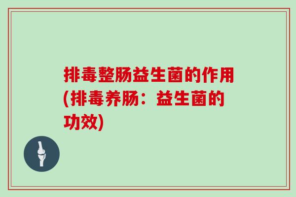 排毒整肠益生菌的作用(排毒养肠：益生菌的功效)