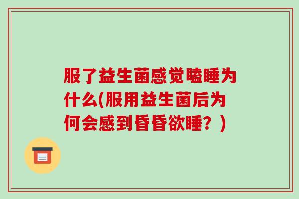 服了益生菌感觉瞌睡为什么(服用益生菌后为何会感到昏昏欲睡？)