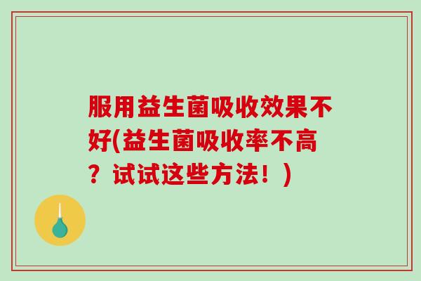 服用益生菌吸收效果不好(益生菌吸收率不高？试试这些方法！)