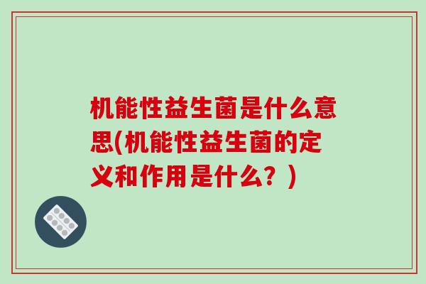 机能性益生菌是什么意思(机能性益生菌的定义和作用是什么？)