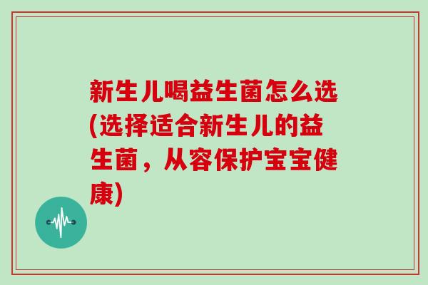 新生儿喝益生菌怎么选(选择适合新生儿的益生菌，从容保护宝宝健康)