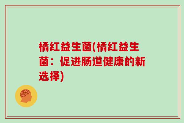 橘红益生菌(橘红益生菌：促进肠道健康的新选择)