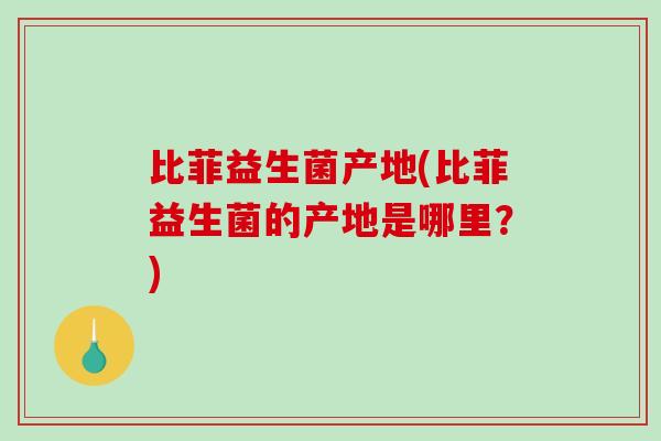 比菲益生菌产地(比菲益生菌的产地是哪里？)