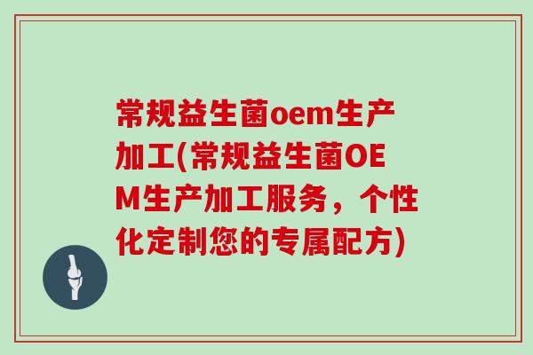 常规益生菌oem生产加工(常规益生菌OEM生产加工服务，个性化定制您的专属配方)