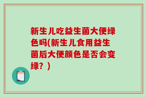 新生儿吃益生菌大便绿色吗(新生儿食用益生菌后大便颜色是否会变绿？)