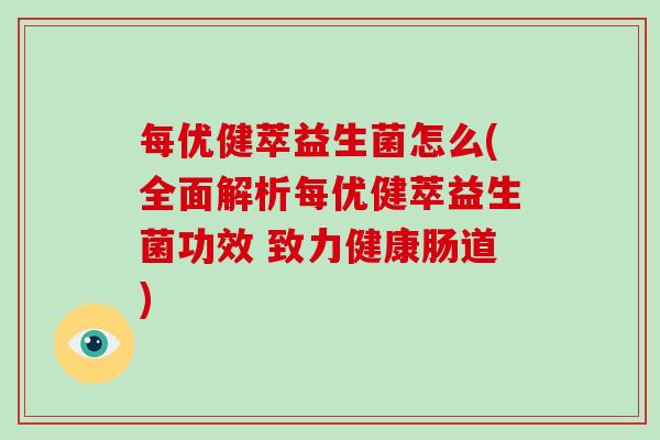 每优健萃益生菌怎么(全面解析每优健萃益生菌功效 致力健康肠道) 每优健萃益生菌怎么(全面解析每优健萃益生菌功效 致力健康肠道)