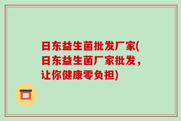 日东益生菌批发厂家(日东益生菌厂家批发，让你健康零负担)