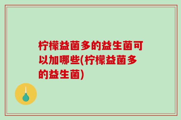 柠檬益菌多的益生菌可以加哪些(柠檬益菌多的益生菌)