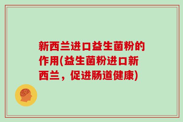 新西兰进口益生菌粉的作用(益生菌粉进口新西兰，促进肠道健康)
