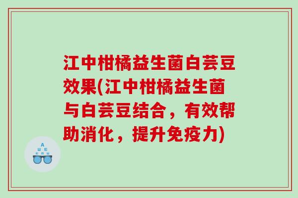 江中柑橘益生菌白芸豆效果(江中柑橘益生菌与白芸豆结合，有效帮助消化，提升免疫力)