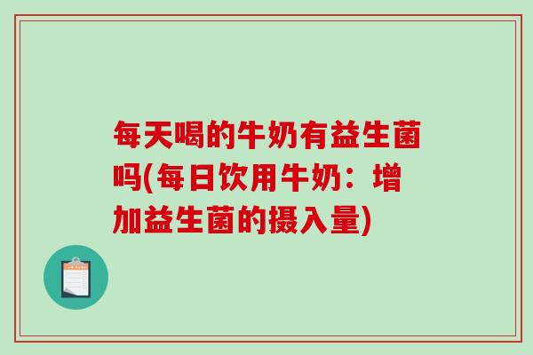 每天喝的牛奶有益生菌吗(每日饮用牛奶：增加益生菌的摄入量)