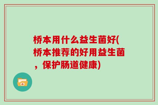 桥本用什么益生菌好(桥本推荐的好用益生菌，保护肠道健康)