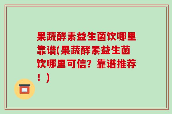 果蔬酵素益生菌饮哪里靠谱(果蔬酵素益生菌饮哪里可信？靠谱推荐！)