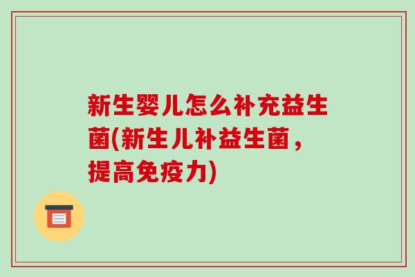 新生婴儿怎么补充益生菌(新生儿补益生菌,提高力) 新生婴儿怎么补充益生菌(新生儿补益生菌,提高力)