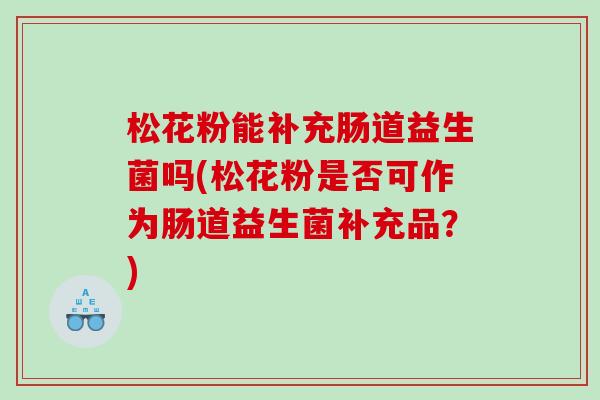 松花粉能补充肠道益生菌吗(松花粉是否可作为肠道益生菌补充品？)