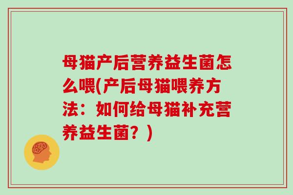 母猫产后营养益生菌怎么喂(产后母猫喂养方法:如何给母猫补充营养益生菌?) 母猫产后营养益生菌怎么喂(产后母猫喂养方法:如何给母猫补充营养益生菌?)
