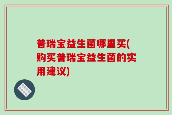 普瑞宝益生菌哪里买(购买普瑞宝益生菌的实用建议)
