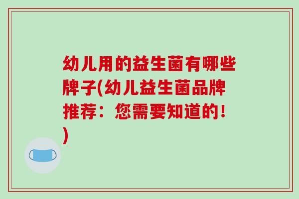 幼儿用的益生菌有哪些牌子(幼儿益生菌品牌推荐：您需要知道的！)