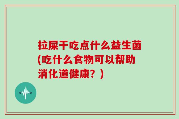 拉屎干吃点什么益生菌(吃什么食物可以帮助消化道健康？)