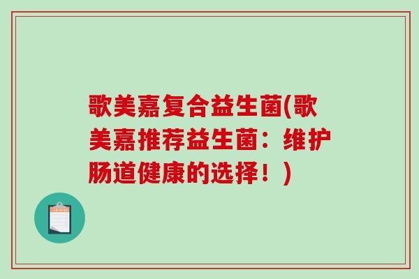 歌美嘉复合益生菌(歌美嘉推荐益生菌：维护肠道健康的选择！)
