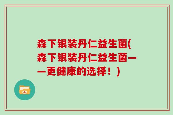 森下银装丹仁益生菌(森下银装丹仁益生菌——更健康的选择！)