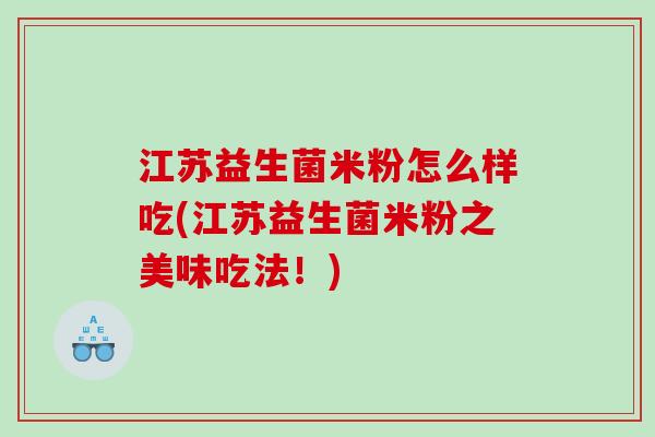 江苏益生菌米粉怎么样吃(江苏益生菌米粉之美味吃法！)