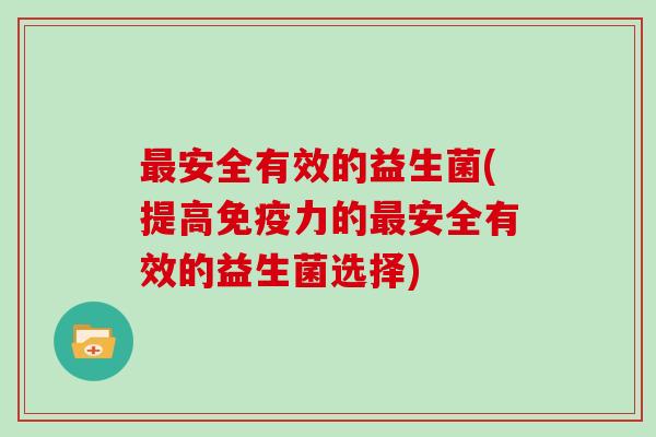 最安全有效的益生菌(提高免疫力的最安全有效的益生菌选择)