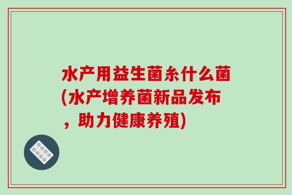水产用益生菌糸什么菌(水产增养菌新品发布，助力健康养殖)