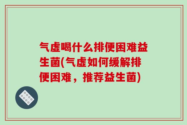 气虚喝什么排便困难益生菌(气虚如何缓解排便困难，推荐益生菌)